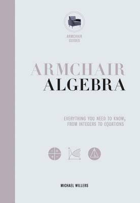 Armchair Algebra: Everything You Need to Know from Inters to Equations by Michael Willers