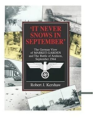 It Never Snows in September: The German View of Market-Garden and the Battle of Arnhem, September 1944 by Robert Kershaw