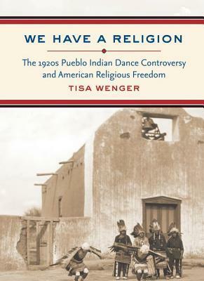 We Have a Religion: The 1920s Pueblo Indian Dance Controversy and American Religious Freedom by Tisa Wenger