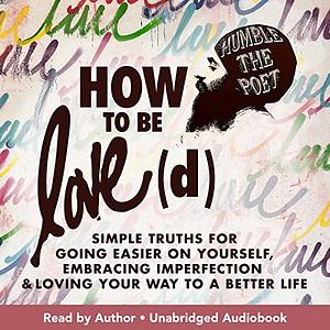 How to Be Love(d): Simple Truths for Going Easier on Yourself, Embracing Imperfection, and Loving Your Way to a Better Life by Humble the Poet