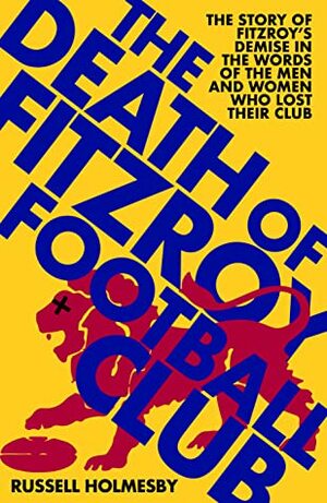 The Death of Fitzroy Football Club: The Story of Fitzroy's Demise in the Words of the Men and Women Who Lost Their Club by Russel Holmesby