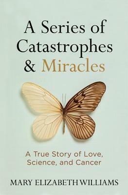 A Series of Catastrophes and Miracles: A True Story of Love, Science, and Cancer by Mary Elizabeth Williams