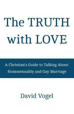 The Truth with Love: A Christian's Guide to Talking About Homosexuality and Gay Marriage by David Vogel