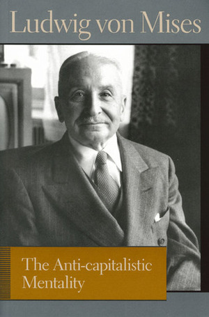 The Anti-capitalistic Mentality by Ludwig von Mises, Bettina Bien Greaves