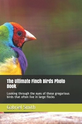 The Ultimate Finch Birds Photo Book: Looking through the eyes of these gregarious birds that often live in large flocks by Gabriel Smith