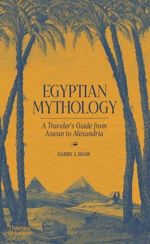 Egyptian Mythology: A Traveler's Guide from Aswan to Alexandria by Garry J. Shaw