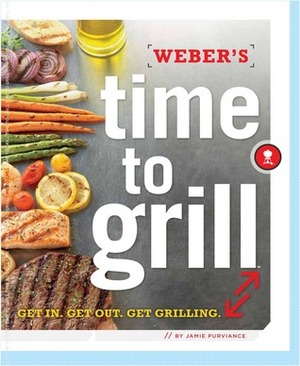 Weber's Time to Grill: Get In. Get Out. Get Grilling. by Jamie Purviance