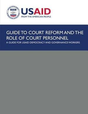 Guide to Court Reform and The Role of Court Personnel: A Guide for USAID Democracy and Governance Workers by U. S. Agency for Internatio Development