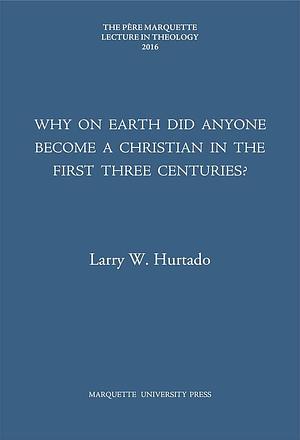 Why on Earth Did Anyone Become a Christian in the First Three Centuries? by Larry W. Hurtado, Larry W. Hurtado