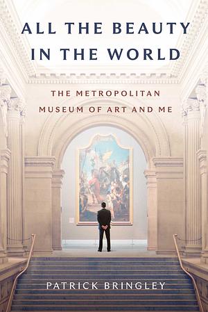 All The Beauty in the World: The Metropolitan Museum of Art and Me by Patrick Bringley