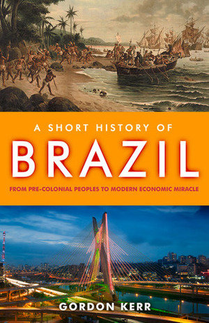 A Short History of Brazil: From Pre-Colonial Peoples to Modern Economic Miracle by Gordon Kerr