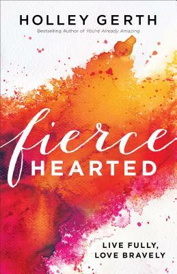 Fiercehearted: Live Fully, Love Bravely by Holley Gerth