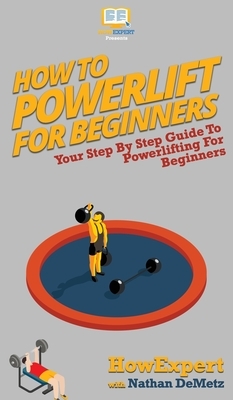 How To Powerlift For Beginners: Your Step By Step Guide To Powerlifting For Beginners by Nathan Demetz, Howexpert