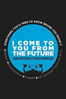 I Come to You From the Future: Everything You'll Need to Know Before You Know It! #relationships #money #career #life by John Robert Heffron, Topher Morrison