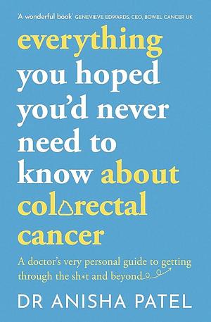 Everything You Hoped You'd Never Need to Know about Colorectal Cancer: A Doctor's Very Personal Guide to Getting Through the Sh*t and Beyond by Anisha Patel