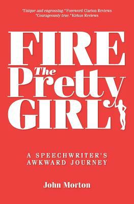 Fire The Pretty Girl: A Speechwriter's Awkward Journey by John Morton