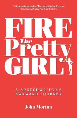 Fire The Pretty Girl: A Speechwriter's Awkward Journey by John Morton