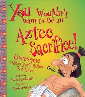 You Wouldn't Want to Be an Aztec Sacrifice!: Gruesome Things You'd Rather Not Know by David Antram, Fiona MacDonald, David Salariya