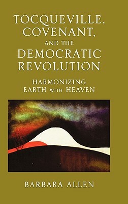 Tocqueville, Covenant, and the Democratic Revolution: Harmonizing Earth with Heaven by Barbara Allen