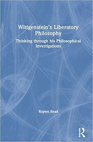 Wittgenstein's Liberatory Philosophy: Thinking Through His Philosophical Investigations by Rupert J. Read