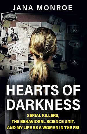 Hearts of Darkness: Serial Killers, the Behavioral Science Unit, and My Life As a Woman in the FBI by Jana Monroe, Jana Monroe