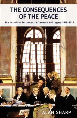 The Consequences of the Peace: The Versailles Settlement: Aftermath and Legacy 1919-2015 by Alan Sharp