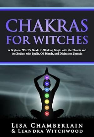 Chakras for Witches: A Beginner’s Guide to the Magic of the Body, Energy Healing, and Creating a Balanced Life by Lisa Chamberlain