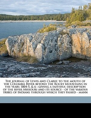 The Journal of Lewis & Clarke to the Mouth of the Columbia River Beyond the Rocky Mountains in the Years 1804-6 by Meriwether Lewis, William Clark