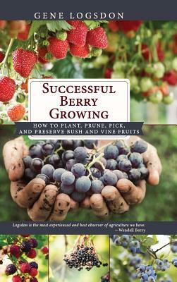 Successful Berry Growing: How to Plant, Prune, Pick and Preserve Bush and Vine Fruits by Gene Logsdon