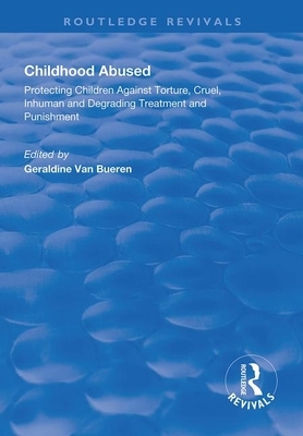 Childhood Abused: Protecting Children Against Torture, Cruel, Inhuman and Degrading Treatment and Punishment by Geraldine Van Bueren