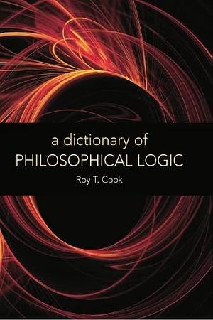 A Dictionary of Philosophical Logic by Roy T. Cook