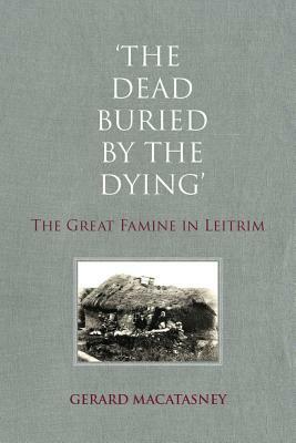 The Dead Buried By The Dying: The Great Famine in Leitrim by Gerard MacAtasney