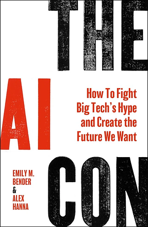 The AI Con: How to Fight Big Tech's Hype and Create the Future We Want by Emily M. Bender, Alex Hanna