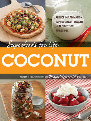 Superfoods for Life Coconut: 75 Recipes for Reducing Inflammation, Improving Heart Health, and Healing Digestion by Megan Roosevelt