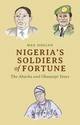 Nigeria's Soldiers of Fortune: The Abacha and Obasanjo Years by Max Siollun