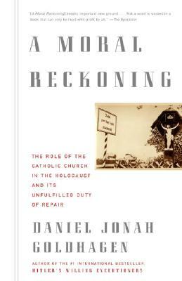 A Moral Reckoning: The Role of the Church in the Holocaust and Its Unfulfilled Duty of Repair by Daniel Jonah Goldhagen