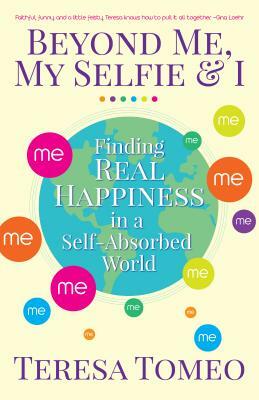 Beyond Me, My Selfie, and I: Finding Real Happiness in a Self-Absorbed World by Teresa Tomeo