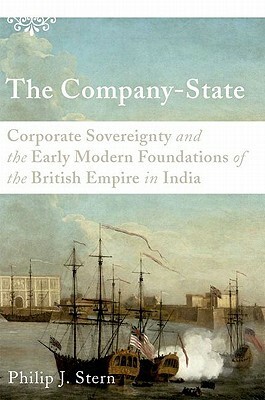 The Company-State: Corporate Sovereignty and the Early Modern Foundations of the British Empire in India by Philip J. Stern