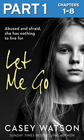 Let Me Go: Part 1 of 3: Abused and Afraid, She Has Nothing to Live for by Casey Watson