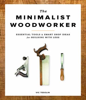 The Minimalist Woodworker: Essential Tools & Smart Shop Ideas for Building with Less by Vic Tesolin