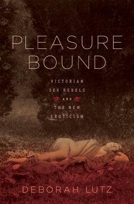 Pleasure Bound: Victorian Sex Rebels and the New Eroticism by Deborah Lutz