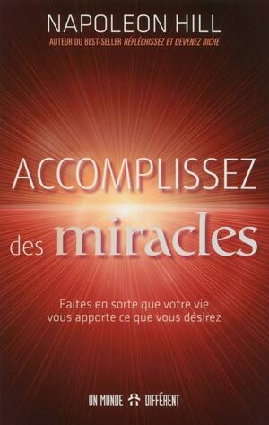 Accomplissez des miracles: Faites en sorte que votre vie vous apporte ce que vous désirez by Napoleon Hill