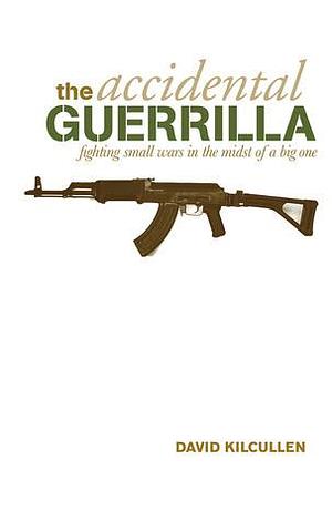 The Accidental Guerrilla - Fighting Small Wars in the Midst of a Big One by David Kilcullen, David Kilcullen