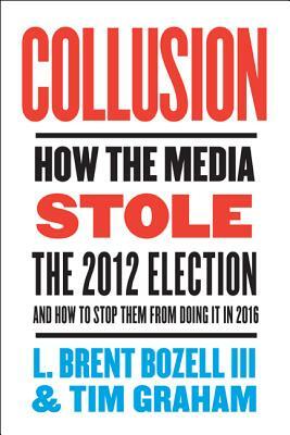 Collusion: How the Media Stole the 2012 Election - And How to Stop Them from Doing It in 2016 by L. Brent Bozell, Tim Graham