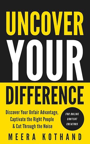 Uncover Your Difference: Discover Your Unfair Advantage, Captivate The Right People & Cut Through The Noise by Meera Kothand