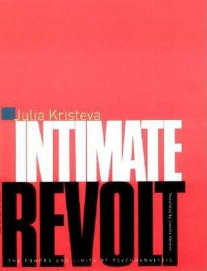 Intimate Revolt: The Powers and the Limits of Psychoanalysis by Julia Kristeva