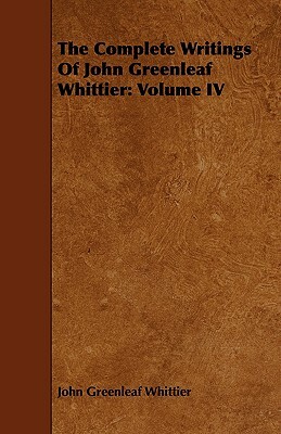 The Complete Writings of John Greenleaf Whittier: Volume IV by John Greenleaf Whittier