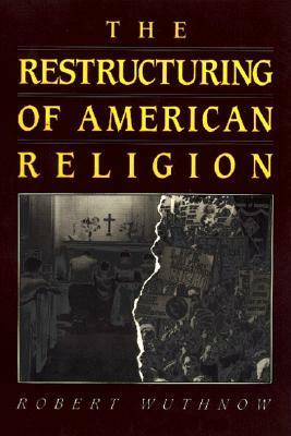 The Restructuring of American Religion: Society and Faith Since World War II by Robert Wuthnow