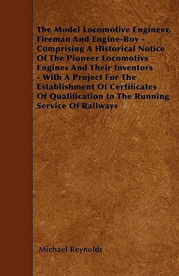 The Model Locomotive Engineer, Fireman And Engine-Boy - Comprising A Historical Notice Of The Pioneer Locomotive Engines And Their Inventors - With A by Michael Reynolds