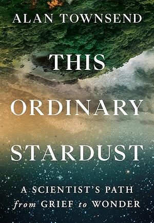 This Ordinary Stardust: A Scientist's Path from Grief to Wonder by Alan Townsend, Alan Townsend